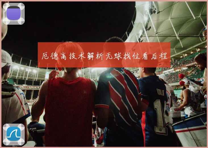 厄德高技术解析无球找位看后程