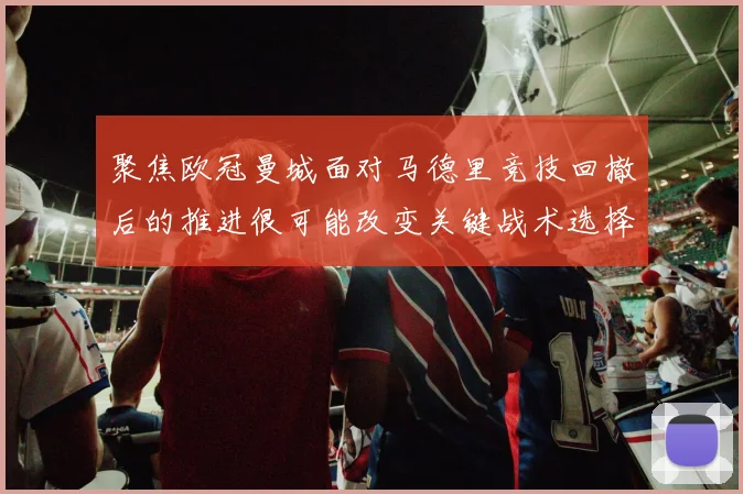 聚焦欧冠曼城面对马德里竞技回撤后的推进很可能改变关键战术选择
