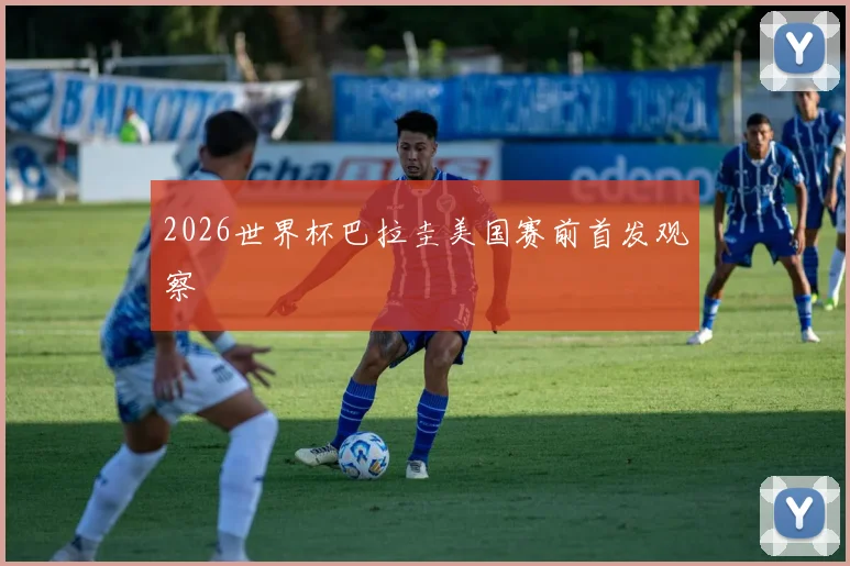 2026世界杯巴拉圭美国赛前首发观察