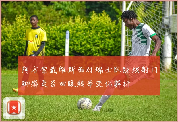 阿方索戴维斯面对瑞士队防线射门脚感是否回暖赔率变化解析