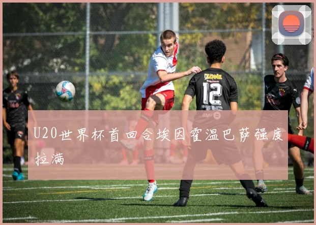 U20世界杯首回合埃因霍温巴萨强度拉满