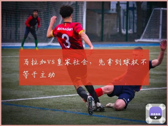 马拉加vs皇家社会，先拿到球权不等于主动