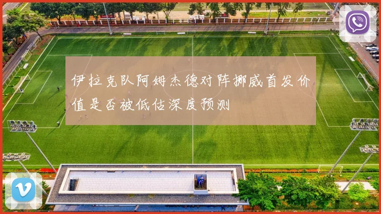 伊拉克队阿姆杰德对阵挪威首发价值是否被低估深度预测