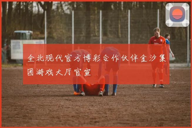 全北现代官方博彩合作伙伴金沙集团游戏大厅官宣