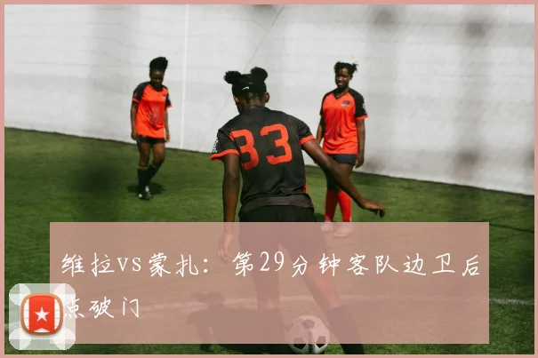 维拉vs蒙扎：第29分钟客队边卫后点破门