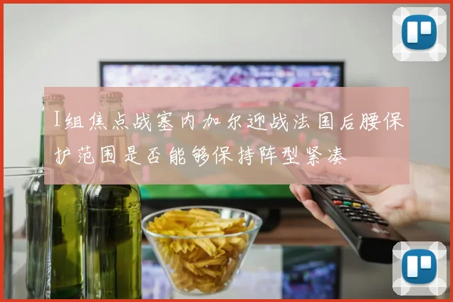 I组焦点战塞内加尔迎战法国后腰保护范围是否能够保持阵型紧凑
